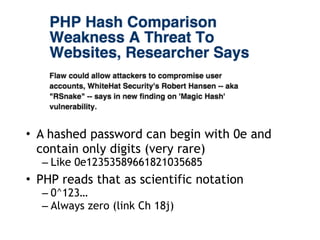 • A hashed password can begin with 0e and
contain only digits (very rare)
– Like 0e12353589661821035685
• PHP reads that as scientific notation
– 0^123…
– Always zero (link Ch 18j)
 