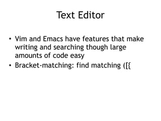 Text Editor
• Vim and Emacs have features that make
writing and searching though large
amounts of code easy
• Bracket-matching: find matching ([{
 