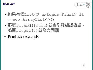 • 如果有個List<? extends Fruit> lt
= new ArrayList<>()
• 那麼lt.add(fruit)就會引發編譯錯誤，
然而lt.get(0)就沒有問題
• Producer extends
17
 