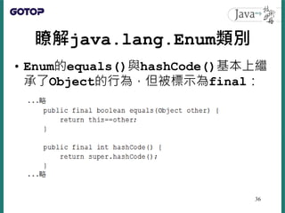 瞭解java.lang.Enum類別
• Enum的equals()與hashCode()基本上繼
承了Object的行為，但被標示為final：
36
 