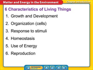 6 Characteristics of Living Things
1. Growth and Development
2. Organization (cells)
3. Response to stimuli
4. Homeostasis
5. Use of Energy
6. Reproduction
 