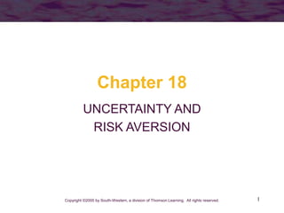 1
Chapter 18
UNCERTAINTY AND
RISK AVERSION
Copyright ©2005 by South-Western, a division of Thomson Learning. All rights reserved.
 