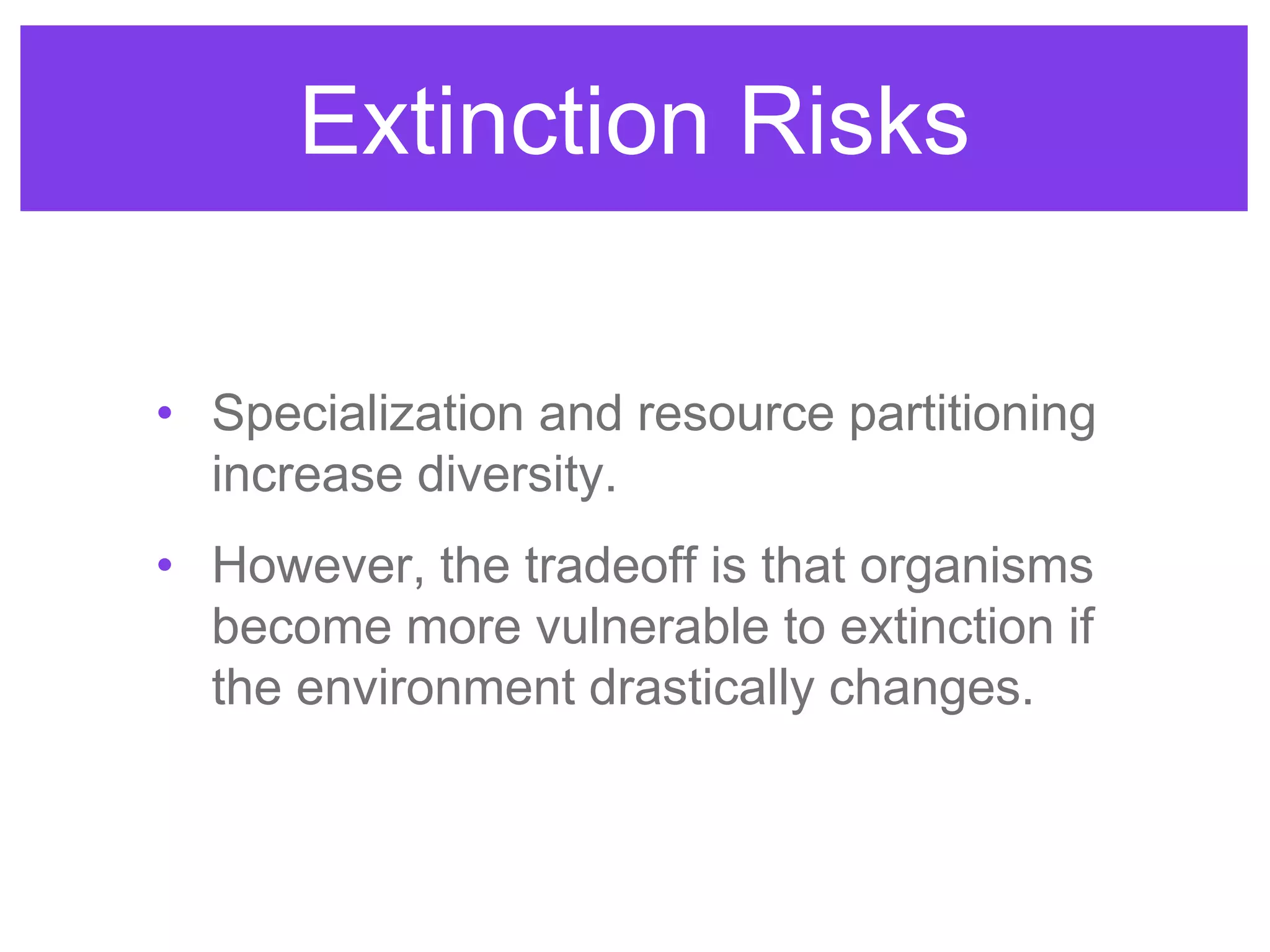 Extinction Risks
• Specialization and resource partitioning
increase diversity.
• However, the tradeoff is that organisms
become more vulnerable to extinction if
the environment drastically changes.
 