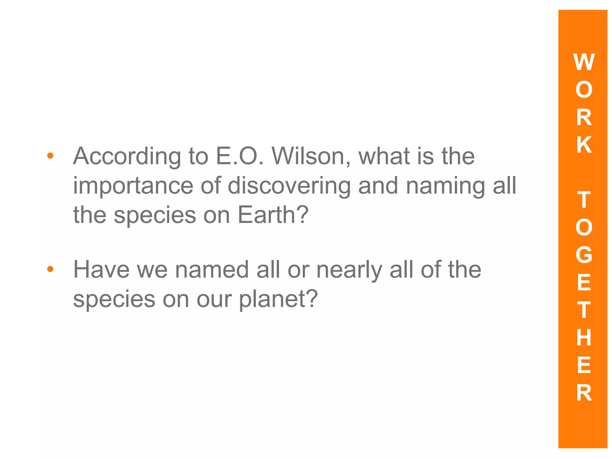 • According to E.O. Wilson, what is the
importance of discovering and naming all
the species on Earth?
• Have we named all or nearly all of the
species on our planet?
W
O
R
K
T
O
G
E
T
H
E
R
 