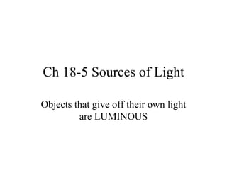 Ch 18-5 Sources of Light Objects that give off their own light are LUMINOUS 