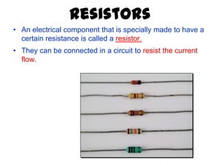 Resistors
• An electrical component that is specially made to have a
  certain resistance is called a resistor.
• They can be connected in a circuit to resist the current
  flow.
 