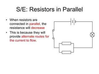S/E: Resistors in Parallel
• When resistors are
  connected in parallel, the
  resistance will decrease
• This is because they will
  provide alternate routes for
  the current to flow.
 
