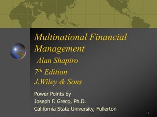 1
Multinational Financial
Management
Alan Shapiro
7th Edition
J.Wiley & Sons
Power Points by
Joseph F. Greco, Ph.D.
California State University, Fullerton
 