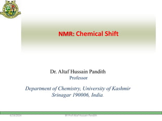 Dr. Altaf Hussain Pandith
Professor
Department of Chemistry, University of Kashmir
Srinagar 190006, India.
NMR: Chemical Shift
4/19/2024 BY Prof Altaf Hussain Pandith
 