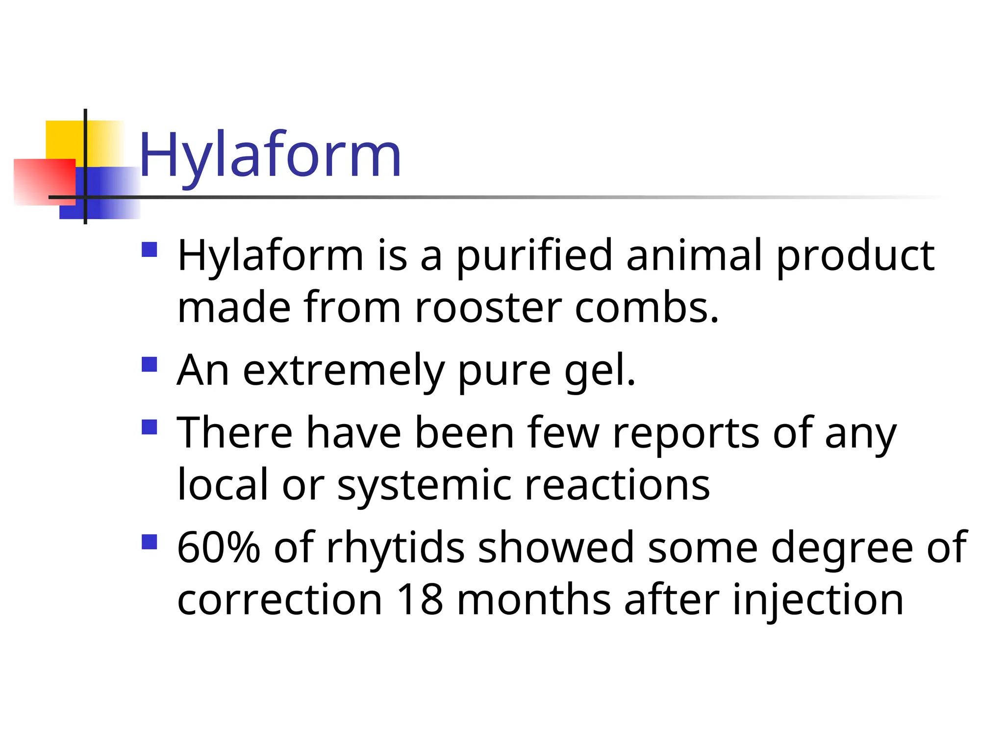 Hylaform
 Hylaform is a purified animal product
made from rooster combs.
 An extremely pure gel.
 There have been few reports of any
local or systemic reactions
 60% of rhytids showed some degree of
correction 18 months after injection
 