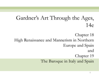 Gardner’s Art Through the Ages,
                           14e
                                 Chapter 18
High Renaissance and Mannerism in Northern
                         Europe and Spain
                                        and
                                 Chapter 19
              The Baroque in Italy and Spain

                                         1
 
