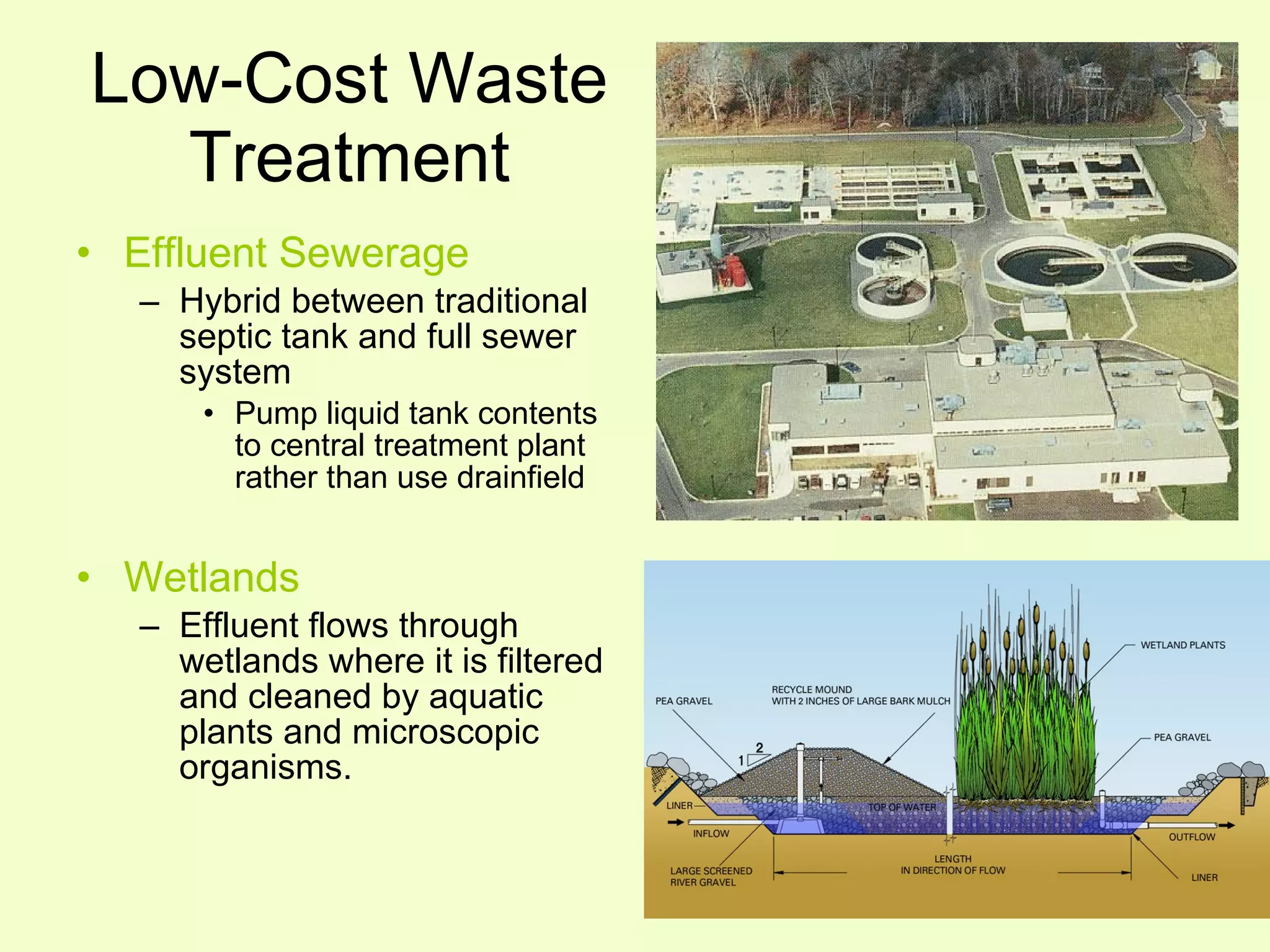 Low-Cost Waste Treatment Effluent Sewerage Hybrid between traditional septic tank and full sewer system Pump liquid tank contents to central treatment plant rather than use drainfield Wetlands Effluent flows through wetlands where it is filtered and cleaned by aquatic plants and microscopic organisms. 