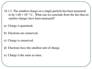 18.1.3. The smallest charge on a single particle has been measured
to be 1.60 × 10−19
C. What can we conclude from the fac...