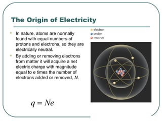 The Origin of Electricity
 In nature, atoms are normally
found with equal numbers of
protons and electrons, so they are
e...