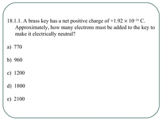 18.1.1. A brass key has a net positive charge of +1.92 × 10−16
C.
Approximately, how many electrons must be added to the k...