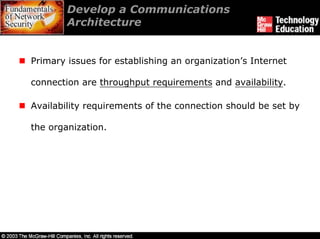 Develop a Communications
        Architecture


Primary issues for establishing an organization’s Internet

connection are throughput requirements and availability.

Availability requirements of the connection should be set by

the organization.
 