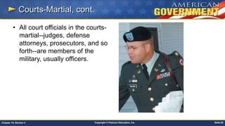 Copyright © Pearson Education, Inc. Slide 82Chapter 18, Section 4
Courts-Martial, cont.
• All court officials in the courts-
martial--judges, defense
attorneys, prosecutors, and so
forth--are members of the
military, usually officers.
 