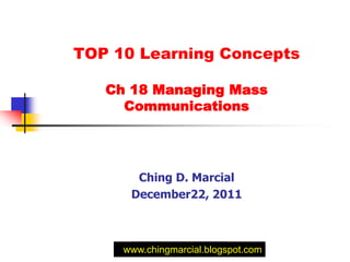 TOP 10 Learning Concepts

   Ch 18 Managing Mass
     Communications




       Ching D. Marcial
      December22, 2011



     www.chingmarcial.blogspot.com
 