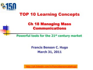 Powerful tools for the 21st century market  TOP 10 Learning Concepts Ch 18 Managing Mass Communications Francis Benson C. Hugo March 31, 2011 http://ph.linkedin.com/in/francisbensoncabehugo 