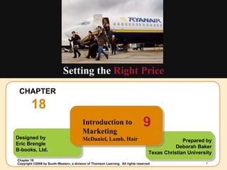 CHAPTER  18 Setting the  Right Price Designed by Eric Brengle B-books, Ltd. Prepared by Deborah Baker Texas Christian University Introduction to Marketing McDaniel, Lamb, Hair 9 