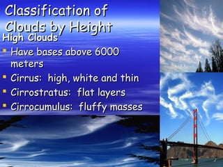 Classification of
Clouds by Height

High Clouds
 Have bases above 6000
meters
 Cirrus: high, white and thin
 Cirrostratus: flat layers
 Cirrocumulus: fluffy masses

 
