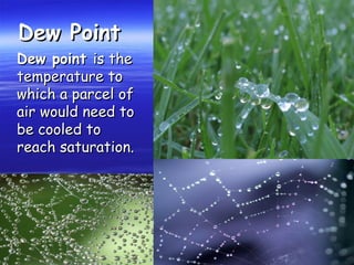 Dew PointDew Point
Dew pointDew point is theis the
temperature totemperature to
which a parcel ofwhich a parcel of
air would need toair would need to
be cooled tobe cooled to
reach saturation.reach saturation.
 