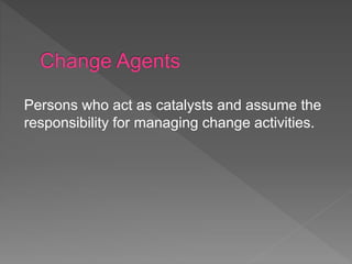 Persons who act as catalysts and assume the
responsibility for managing change activities.
 