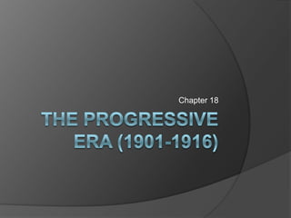 The Progressive Era (1901-1916) Chapter 18 