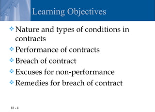 Learning Objectives
 Nature and types of conditions in
  contracts
 Performance of contracts
 Breach of contract
 Excuses for non-performance
 Remedies for breach of contract


18 - 4
 