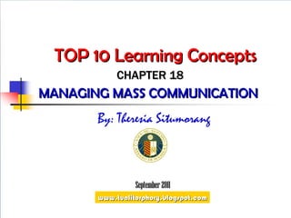 TOP 10 Learning Concepts MANAGING MASS COMMUNICATION  CHAPTER 18 By: Theresia Situmorang September 2011 www.tualitorphory.blogspot.com 