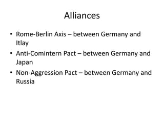 Alliances
• Rome-Berlin Axis – between Germany and
Itlay
• Anti-Comintern Pact – between Germany and
Japan
• Non-Aggression Pact – between Germany and
Russia
 