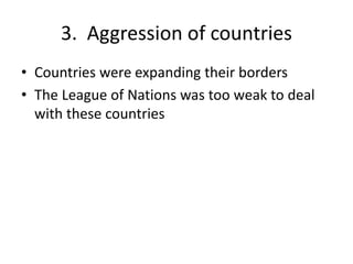 3. Aggression of countries
• Countries were expanding their borders
• The League of Nations was too weak to deal
with these countries
 