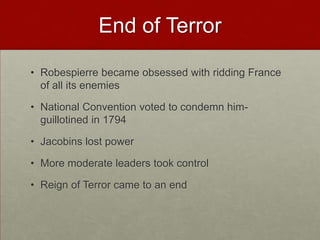 End of Terror

• Robespierre became obsessed with ridding France
  of all its enemies

• National Convention voted to condemn him-
  guillotined in 1794

• Jacobins lost power

• More moderate leaders took control

• Reign of Terror came to an end
 