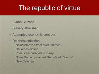 The republic of virtue
• “Good Citizens”
• Slavery abolished
• Attempted economic controls
• De-christianization
  •   Saint removed from street names
  •   Churches closed
  •   Priests encouraged to marry
  •   Notre Dame re-named “Temple of Reason”
  •   New Calendar
 