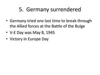 5. Germany surrendered
• Germany tried one last time to break through
the Allied forces at the Battle of the Bulge
• V-E Day was May 8, 1945
• Victory in Europe Day
 