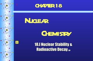   CHAPTER   18  Nuclear  Chemistry 18.I Nuclear Stability & Radioactive Decay  pp I 