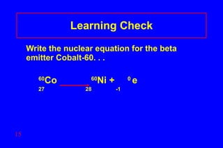 Learning Check Write the nuclear equation for the beta emitter Cobalt-60. . . 60 Co     60 Ni +  0  e  27  28  -1  
