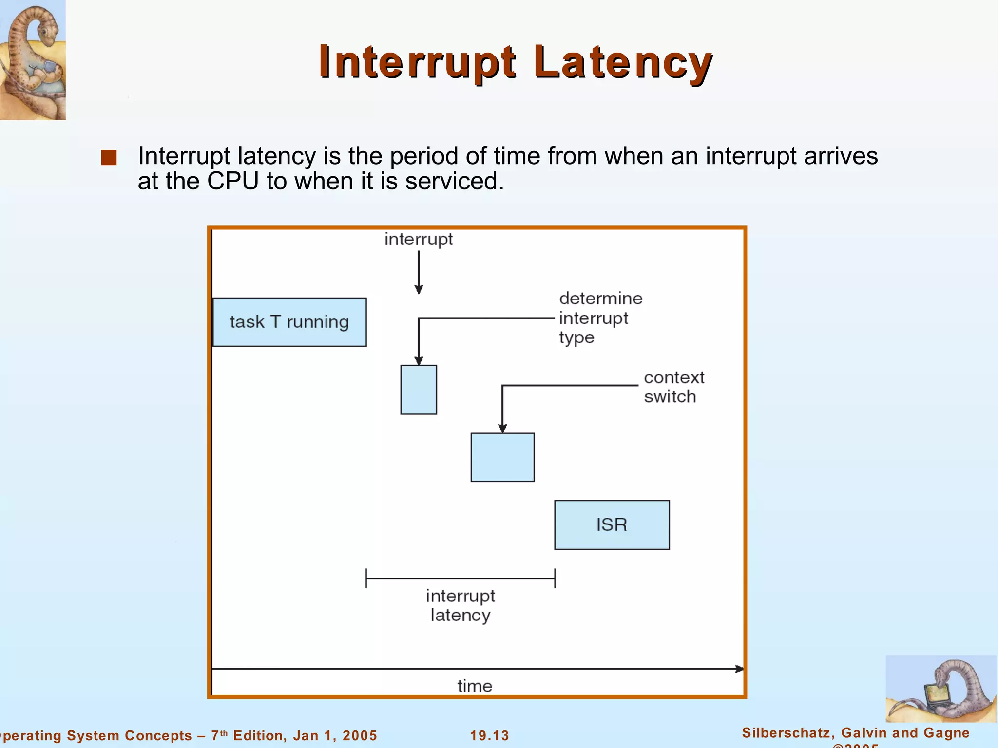 Interrupt Latency Interrupt latency is the period of time from when an interrupt arrives at the CPU to when it is serviced.  