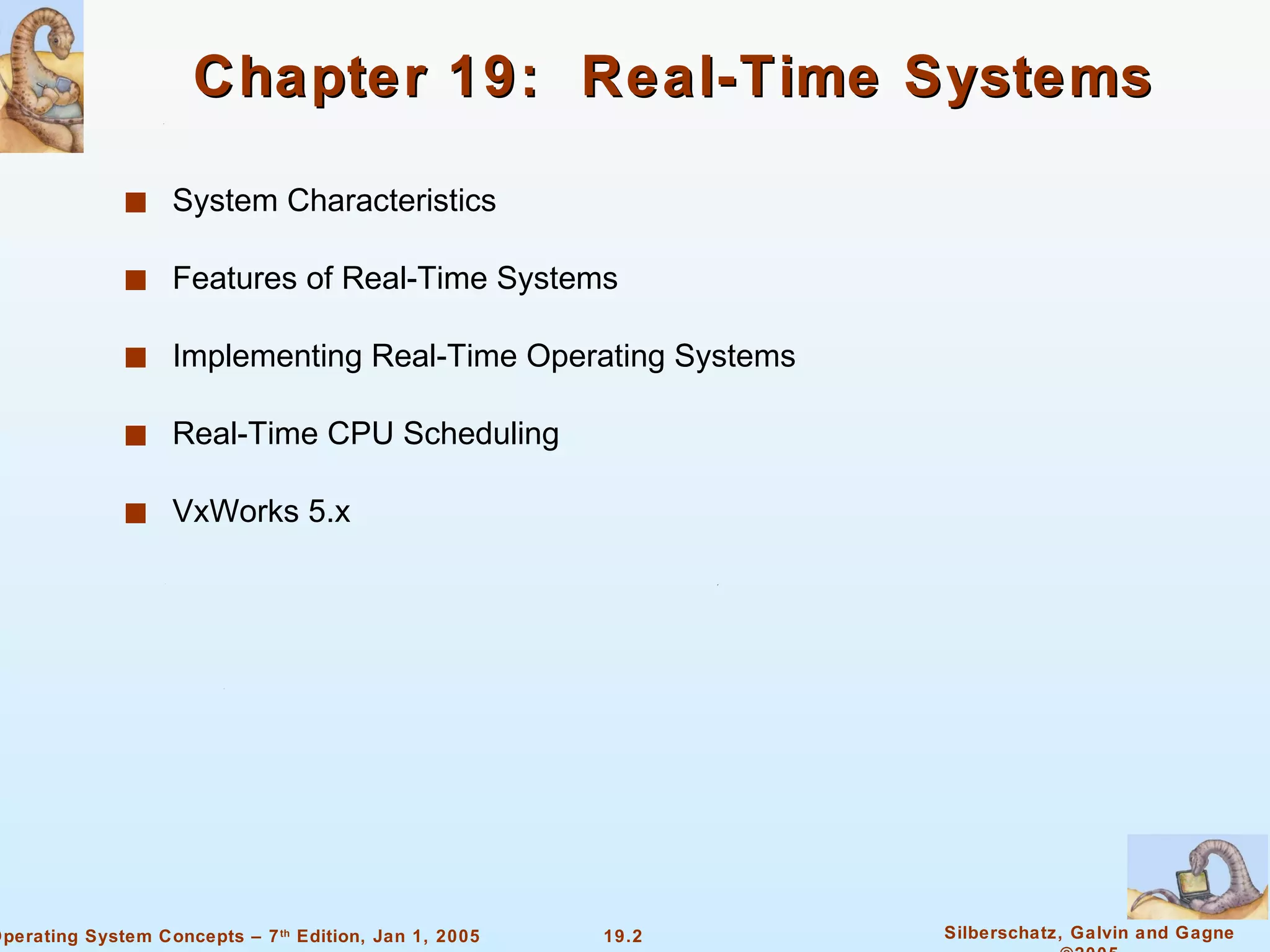 Chapter 19:  Real-Time Systems System Characteristics Features of Real-Time Systems Implementing Real-Time Operating Systems Real-Time CPU Scheduling VxWorks 5.x 