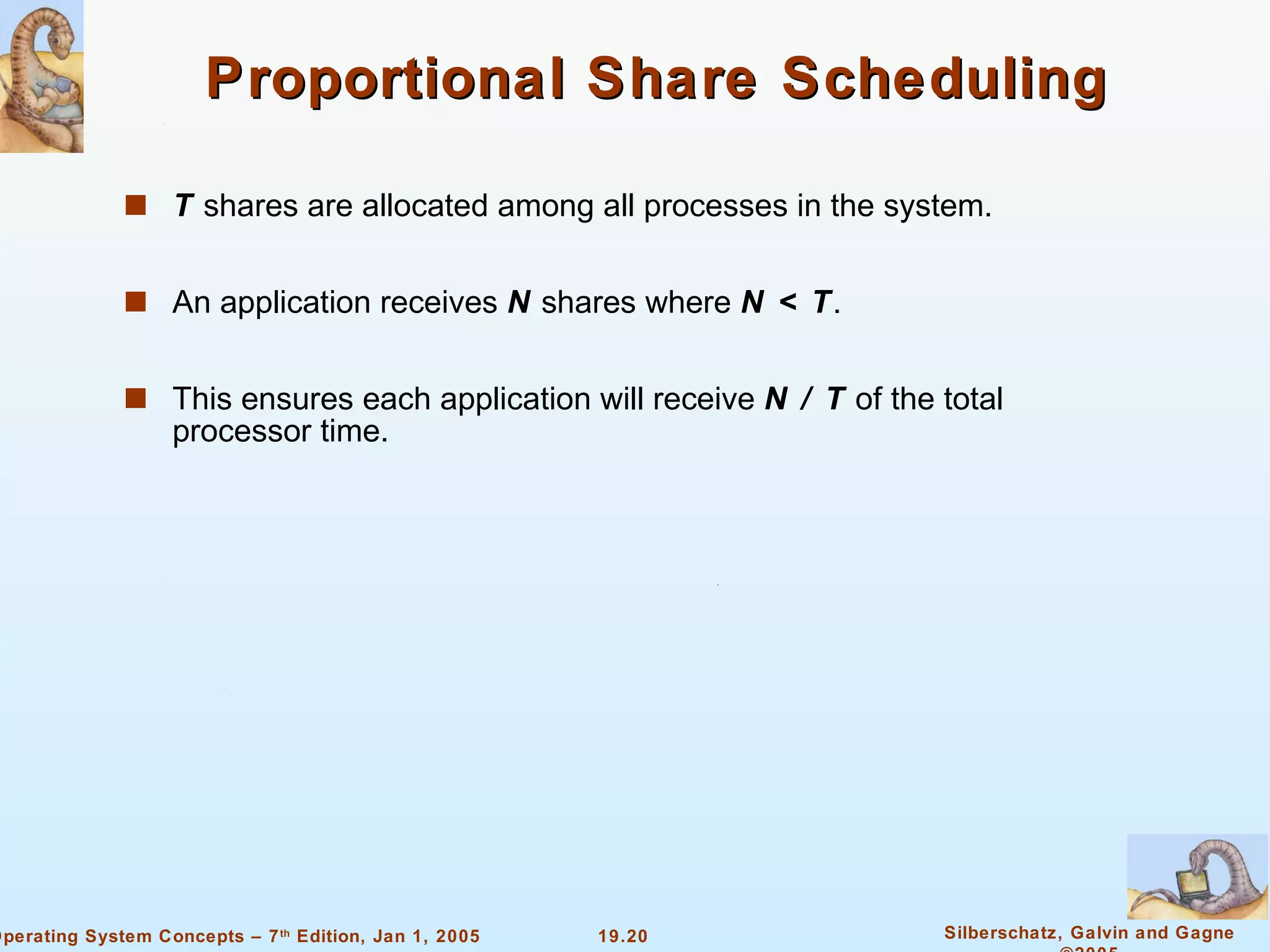 Proportional Share Scheduling T  shares are allocated among all processes in the system. An application receives  N  shares where  N < T . This ensures each application will receive  N / T  of the total processor time. 