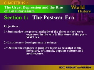 CHAPTER 19.1 Section 1: The Postwar Era Objectives: 1>Summarize the general attitude of the times as they were expressed in the arts & literature of the post-WWI era. 2>List the new developments in science. 3>Outline the changes in people’s tastes as revealed in the literature, art, music, popular culture, and architecture.  The Great Depression and the Rise of Totalitarianism 