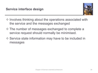 Service interface designInvolves thinking about the operations associated with the service and the messages exchangedThe number of messages exchanged to complete a service request should normally be minimised. Service state information may have to be included in messages34Chapter 19 Service-oriented architecture