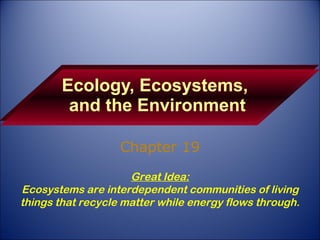 Ecology, Ecosystems,  and the Environment Chapter 19 Great Idea: Ecosystems are interdependent communities of living things that recycle matter while energy flows through. 