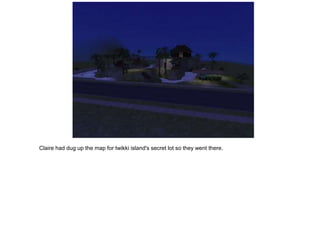 Claire had dug up the map for twikki island's secret lot so they went there.
 