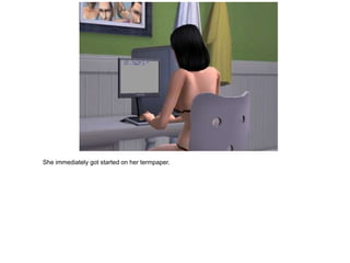 She immediately got started on her termpaper.
 