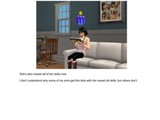 She's also maxed all of her skills now.

I don't understand why some of my sims get this blob with the maxed all skills, but others don't.
 