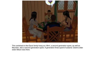 This cardshack is like Davis family hang out. Mimi, a second generation spare, as well as
Maureen, also a second generation spare. A generation three spare's husband. Claire's older
sister Allison was there.
 