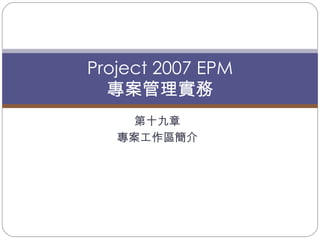 第十九章 專案工作區簡介 Project 2007 EPM 專案管理實務 