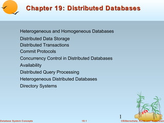 Chapter 19: Distributed Databases

Heterogeneous and Homogeneous Databases
Distributed Data Storage
Distributed Transactions
Commit Protocols
Concurrency Control in Distributed Databases
Availability
Distributed Query Processing
Heterogeneous Distributed Databases
Directory Systems

1
Database System Concepts

19.1

©Silberschatz, Korth and Sudarshan

 