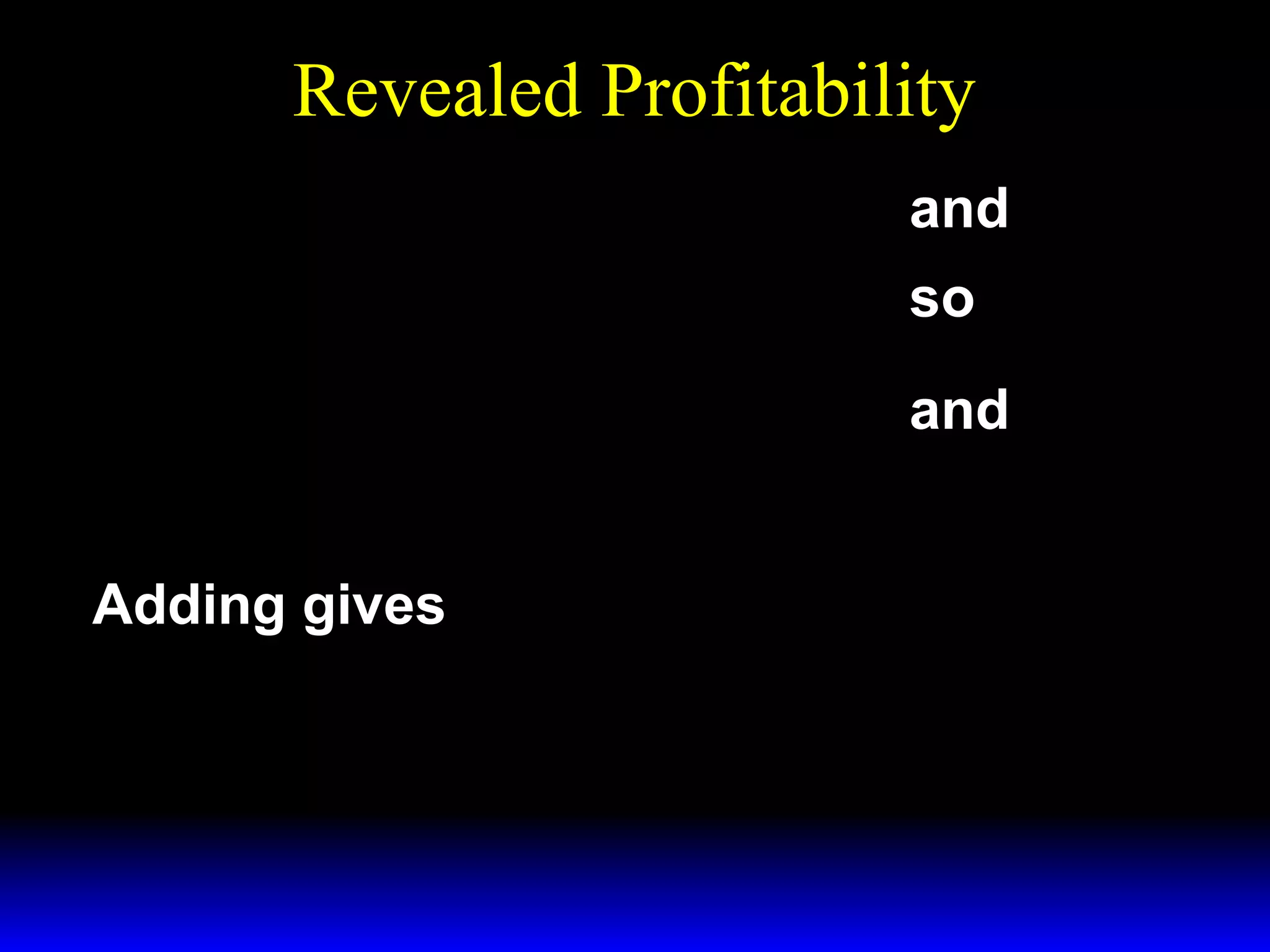 Revealed Profitability
p′y′ − w ′x ′ ≥ p′y′′ − w ′x ′′ and

p′′y′′ − w ′′x ′′ ≥ p′′y′ − w ′′x ′ so
p′y′ − w ′x ′ ≥ p′y′′ − w ′x ′′ and

− p′′y′ + w ′′x ′ ≥ − p′′y′′ + w ′′x ′′.

Adding gives
( p′ −p′ ) y′ −( w ′ −w ′ ) x ′ ≥
′
′
( p′ −p′ ) y′ −( w ′ −w ′ ) x ′ .
′
′
′
′

 